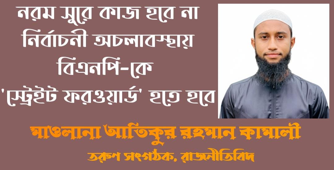 নরম সুরে কাজ হবে না : নির্বাচনী অচলাবস্থায় বিএনপিকে ‘স্ট্রেইট ফরওয়ার্ড’ হতে হবে-মাওলানা আতিকুর রহমান কামালী